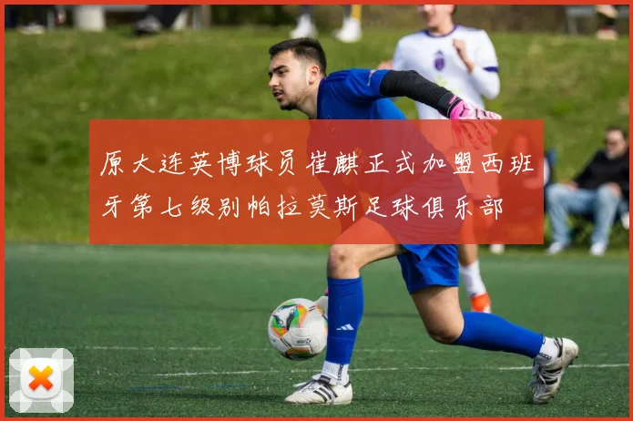 原大连英博球员崔麒正式加盟西班牙第七级别帕拉莫斯足球俱乐部