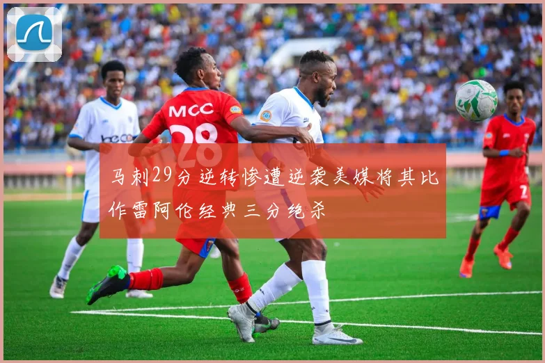 马刺29分逆转惨遭逆袭美媒将其比作雷阿伦经典三分绝杀