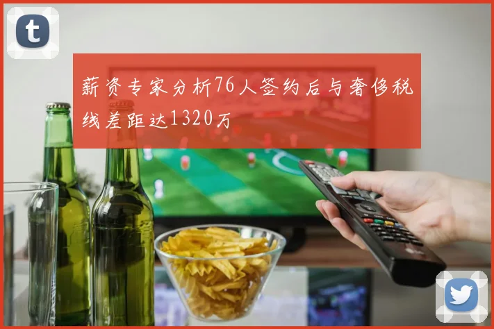 薪资专家分析76人签约后与奢侈税线差距达1320万