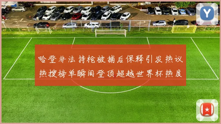 哈登非法持枪被捕后保释引发热议热搜榜单瞬间登顶超越世界杯热度