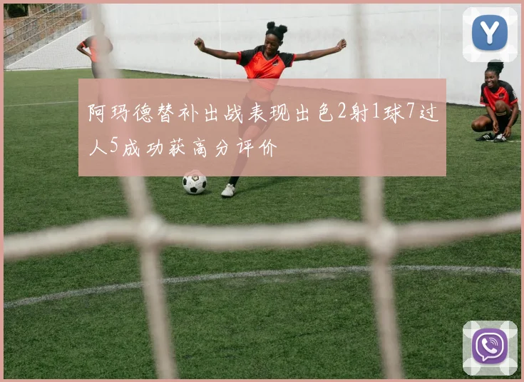 阿玛德替补出战表现出色2射1球7过人5成功获高分评价