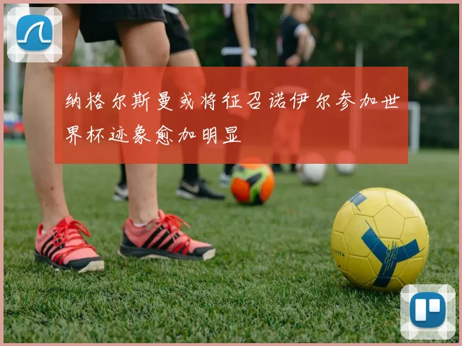 纳格尔斯曼或将征召诺伊尔参加世界杯迹象愈加明显