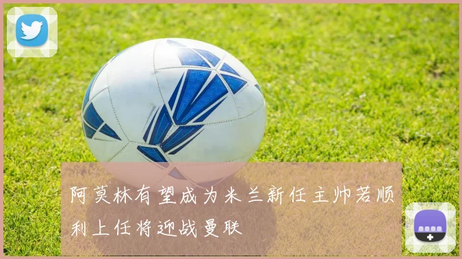阿莫林有望成为米兰新任主帅若顺利上任将迎战曼联