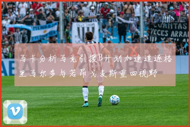 马卡分析马竞引援B计划加速追逐格里马尔多与若昂戈麦斯重回视野