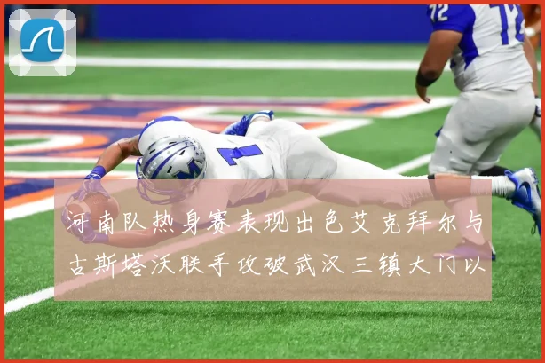 河南队热身赛表现出色艾克拜尔与古斯塔沃联手攻破武汉三镇大门以2-0获胜