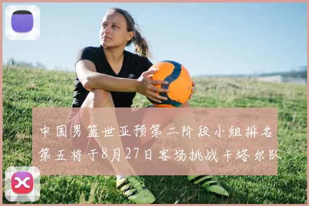 中国男篮世亚预第二阶段小组排名第五将于8月27日客场挑战卡塔尔队
