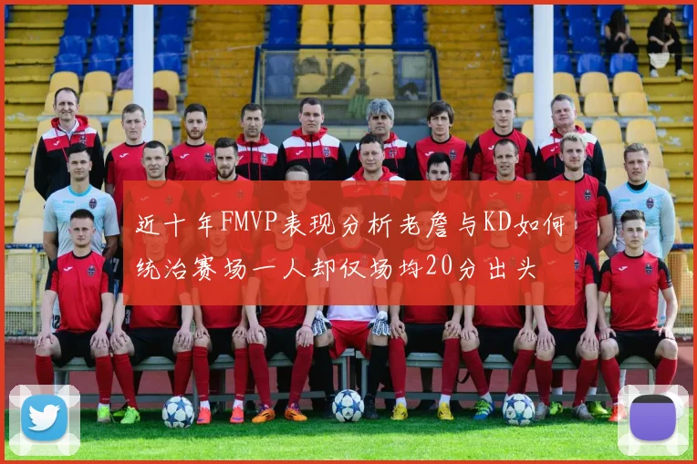 近十年FMVP表现分析老詹与KD如何统治赛场一人却仅场均20分出头