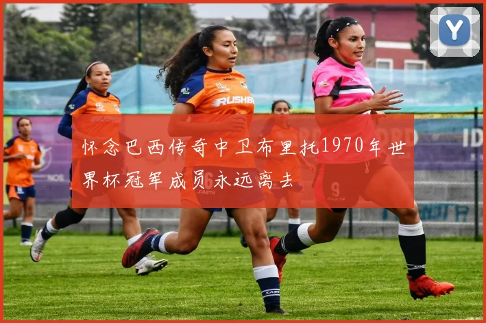 怀念巴西传奇中卫布里托1970年世界杯冠军成员永远离去