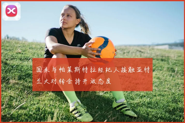 国米与帕莱斯特拉经纪人接触亚特兰大对转会持开放态度