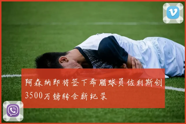 阿森纳即将签下希腊球员佐利斯创3500万镑转会新纪录