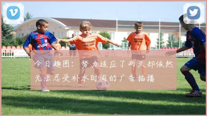 今日趣图：努力适应了两天却依然无法忍受补水时间的广告插播