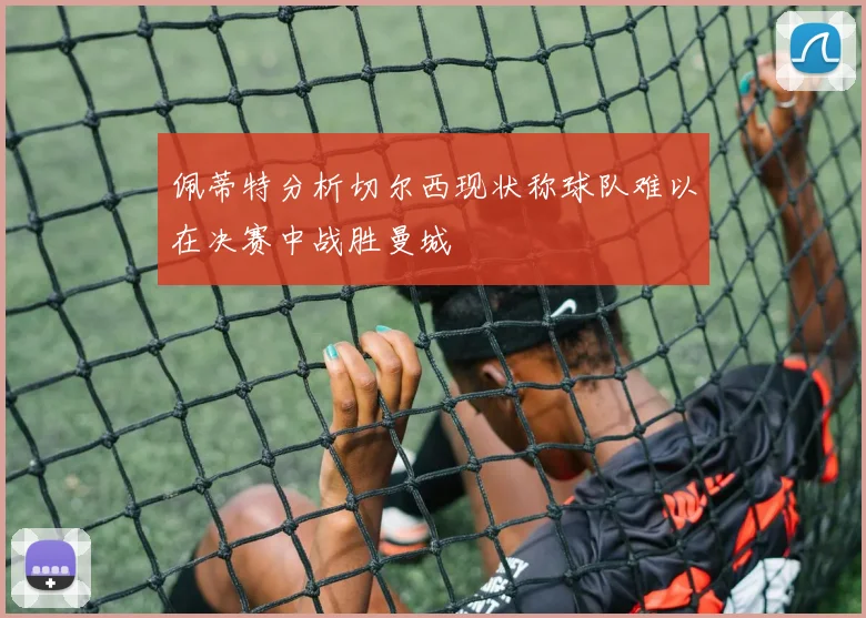 佩蒂特分析切尔西现状称球队难以在决赛中战胜曼城