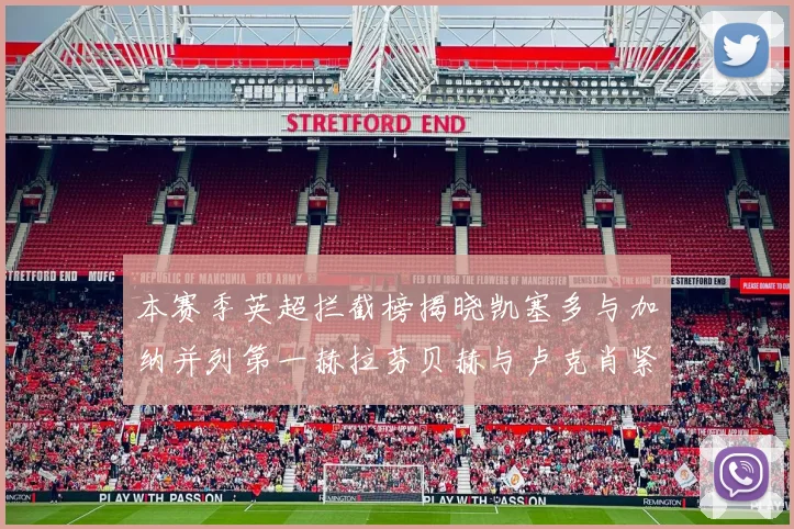 本赛季英超拦截榜揭晓凯塞多与加纳并列第一赫拉芬贝赫与卢克肖紧随其后