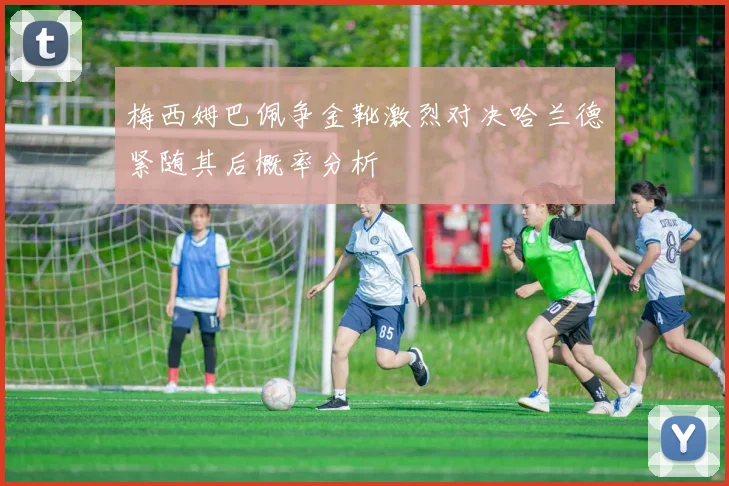 梅西姆巴佩争金靴激烈对决哈兰德紧随其后概率分析